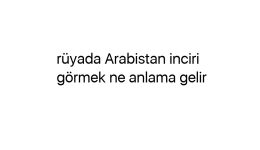 Rüyada Arabistan inciri görmek ne anlama gelir