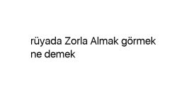 rüyada Zorla Almak görmek ne demek