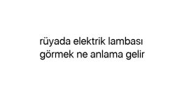 Rüyada elektrik lambası görmek ne anlama gelir