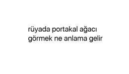 Rüyada portakal ağacı görmek ne anlama gelir