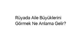 Rüyada Aile Büyüklerini Görmek Ne Anlama Gelir?