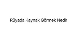 Rüyada Kaynak Görmek Nedir