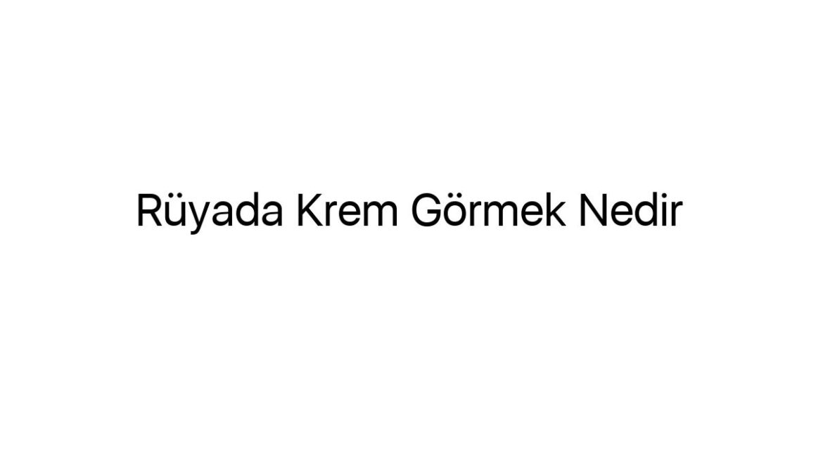 ruyada-krem-gormek-nedir-17334